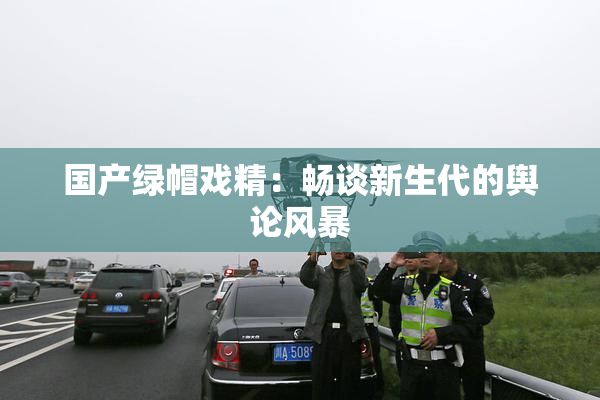 国产绿帽戏精：畅谈新生代的舆论风暴