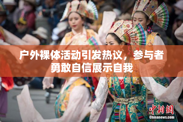 户外裸体活动引发热议，参与者勇敢自信展示自我