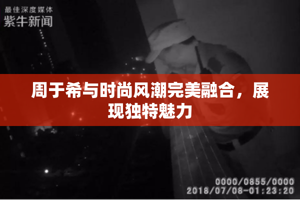 周于希与时尚风潮完美融合，展现独特魅力