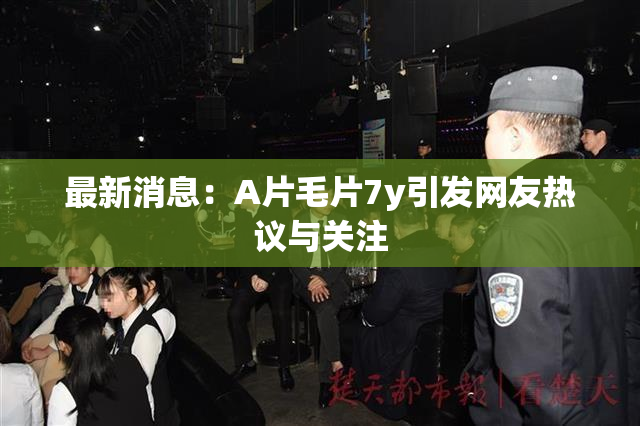 最新消息：A片毛片7y引发网友热议与关注