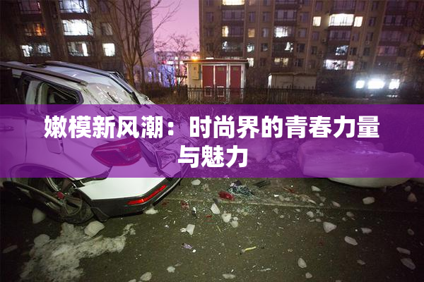 嫩模新风潮：时尚界的青春力量与魅力