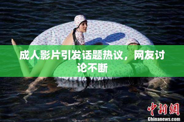 成人影片引发话题热议，网友讨论不断