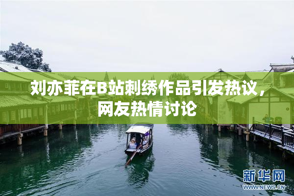 刘亦菲在B站刺绣作品引发热议，网友热情讨论