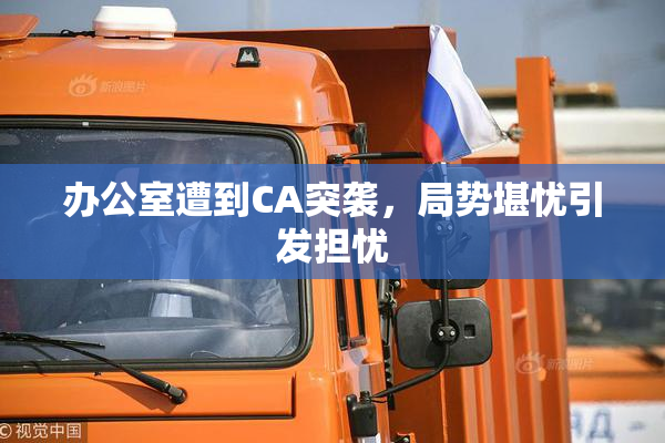 办公室遭到CA突袭，局势堪忧引发担忧