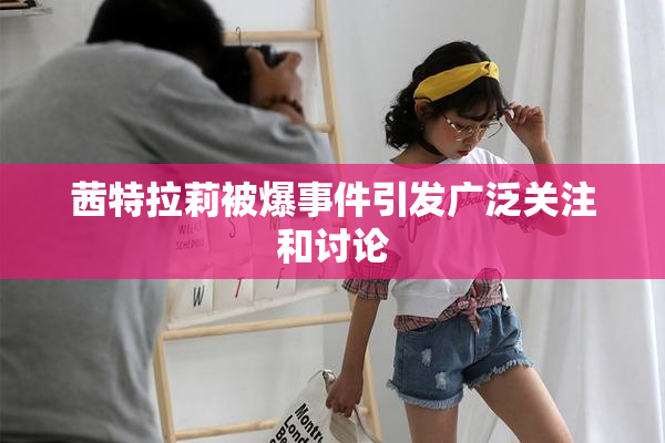茜特拉莉被爆事件引发广泛关注和讨论