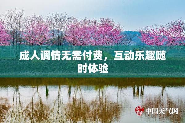 成人调情无需付费，互动乐趣随时体验