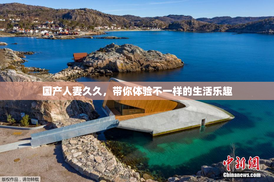 国产人妻久久，带你体验不一样的生活乐趣