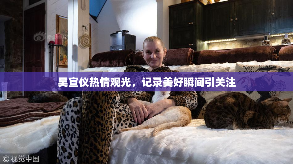 吴宣仪热情观光，记录美好瞬间引关注