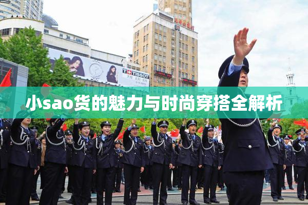小sao货的魅力与时尚穿搭全解析