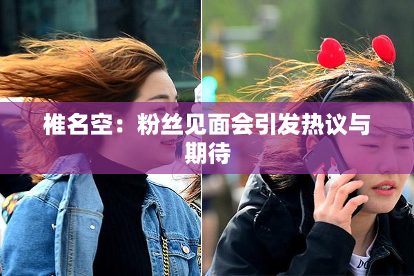 椎名空：粉丝见面会引发热议与期待