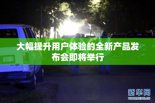 大幅提升用户体验的全新产品发布会即将举行