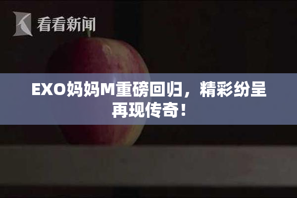 EXO妈妈M重磅回归，精彩纷呈再现传奇！