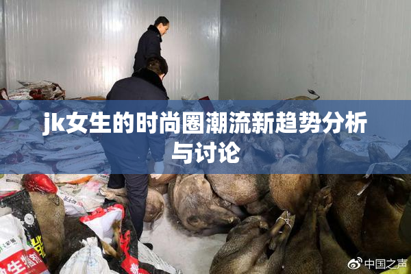 jk女生的时尚圈潮流新趋势分析与讨论