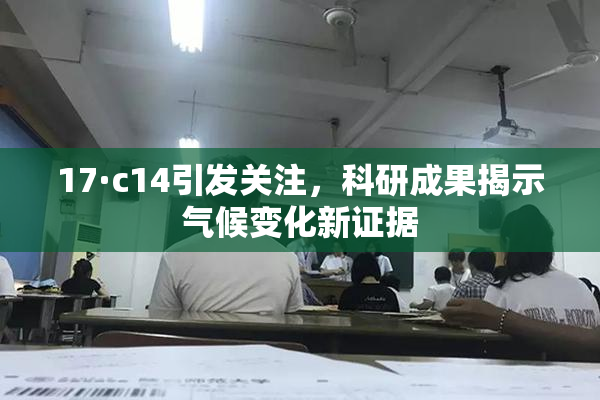 17·c14引发关注，科研成果揭示气候变化新证据