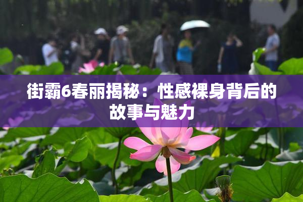 街霸6春丽揭秘：性感裸身背后的故事与魅力