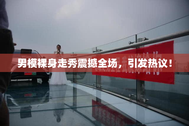 男模裸身走秀震撼全场，引发热议！