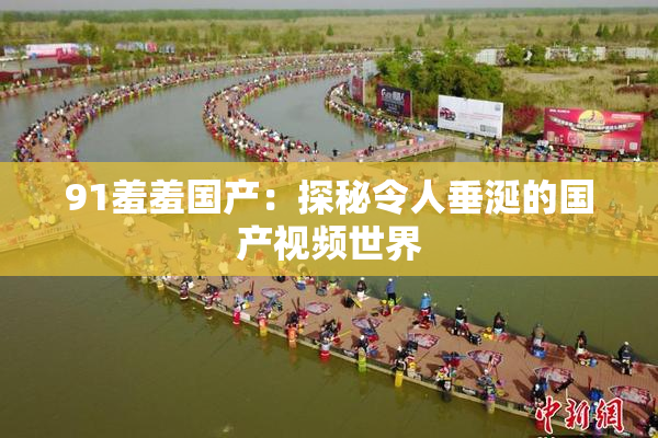 91羞羞国产：探秘令人垂涎的国产视频世界