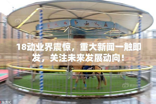 18动业界震惊，重大新闻一触即发，关注未来发展动向！