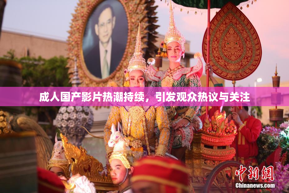 成人国产影片热潮持续，引发观众热议与关注
