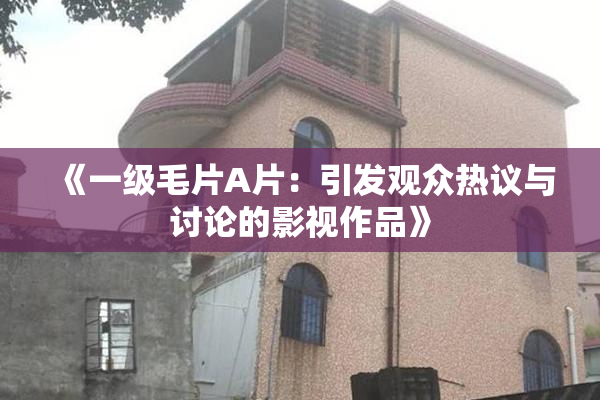 《一级毛片A片：引发观众热议与讨论的影视作品》