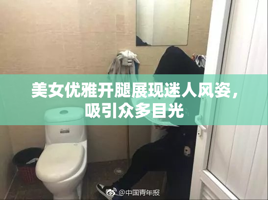 美女优雅开腿展现迷人风姿，吸引众多目光