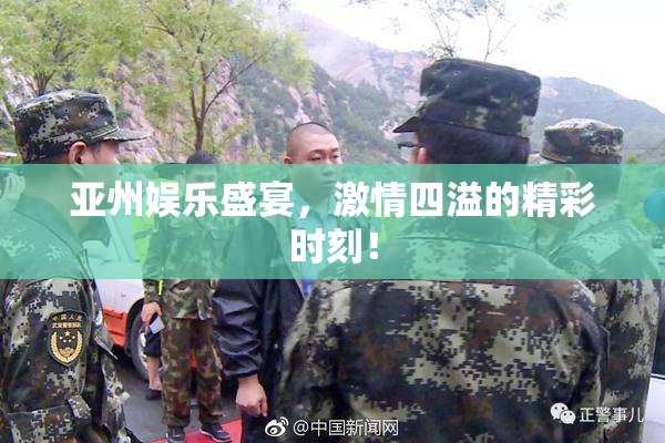 亚州娱乐盛宴，激情四溢的精彩时刻！