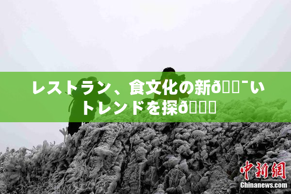 レストラン、食文化の新🔯いトレンドを探🌃