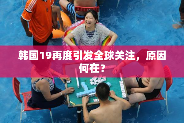 韩国19再度引发全球关注，原因何在？