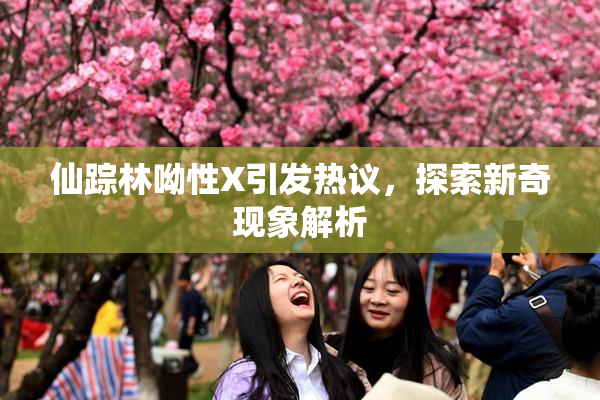仙踪林呦性X引发热议，探索新奇现象解析