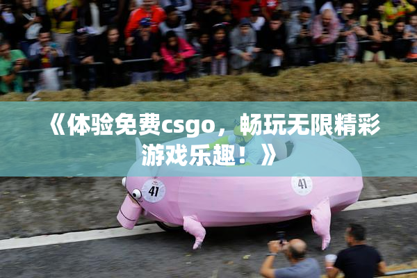 《体验免费csgo，畅玩无限精彩游戏乐趣！》