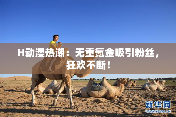 H动漫热潮：无重氪金吸引粉丝，狂欢不断！