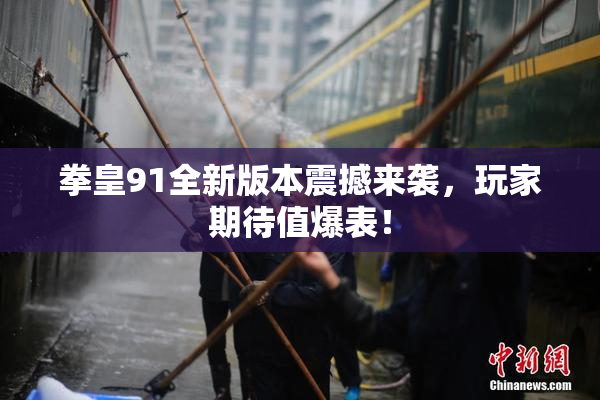 拳皇91全新版本震撼来袭，玩家期待值爆表！