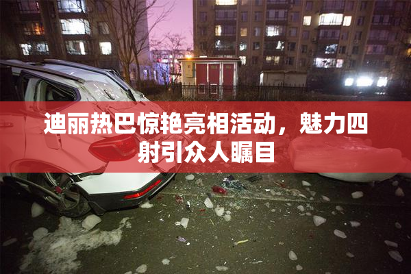 迪丽热巴惊艳亮相活动，魅力四射引众人瞩目