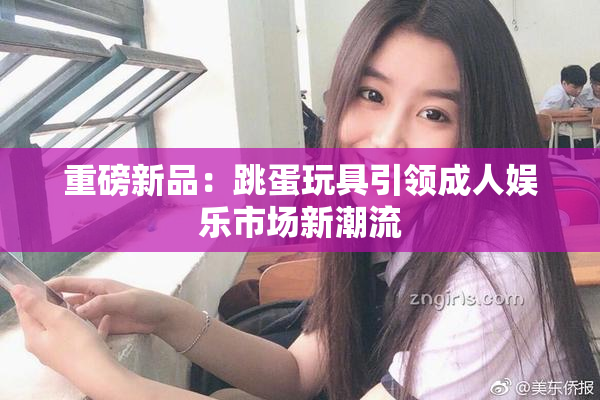 重磅新品：跳蛋玩具引领成人娱乐市场新潮流