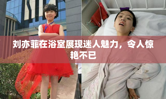 刘亦菲在浴室展现迷人魅力，令人惊艳不已