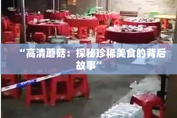 “高清蘑菇：探秘珍稀美食的背后故事”
