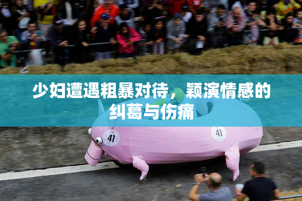 少妇遭遇粗暴对待，颖演情感的纠葛与伤痛