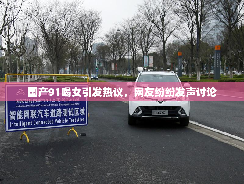 国产91喝女引发热议，网友纷纷发声讨论