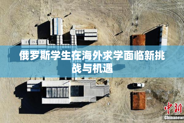 俄罗斯学生在海外求学面临新挑战与机遇