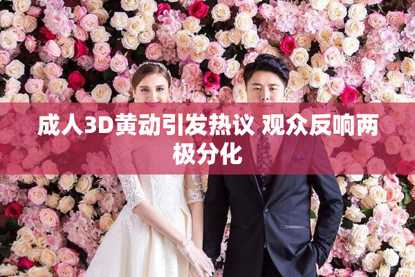 成人3D黄动引发热议 观众反响两极分化