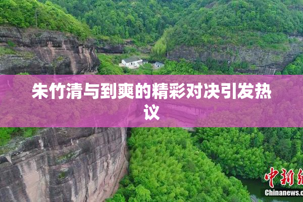 朱竹清与到爽的精彩对决引发热议