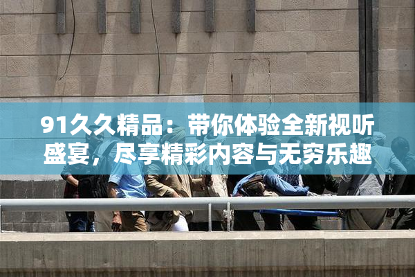 91久久精品：带你体验全新视听盛宴，尽享精彩内容与无穷乐趣！