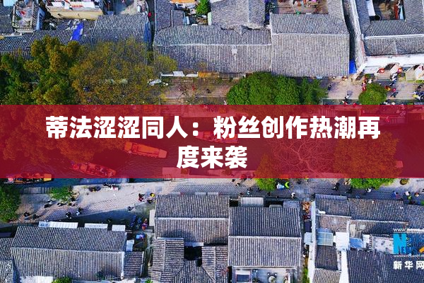 蒂法涩涩同人：粉丝创作热潮再度来袭