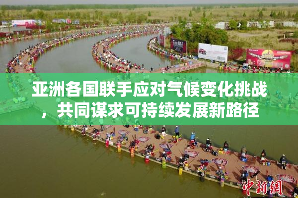 亚洲各国联手应对气候变化挑战，共同谋求可持续发展新路径