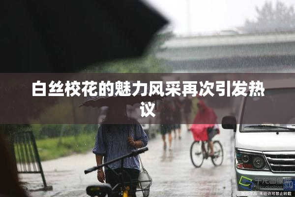 白丝校花的魅力风采再次引发热议