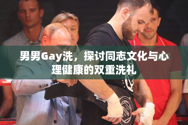 男男Gay洗，探讨同志文化与心理健康的双重洗礼
