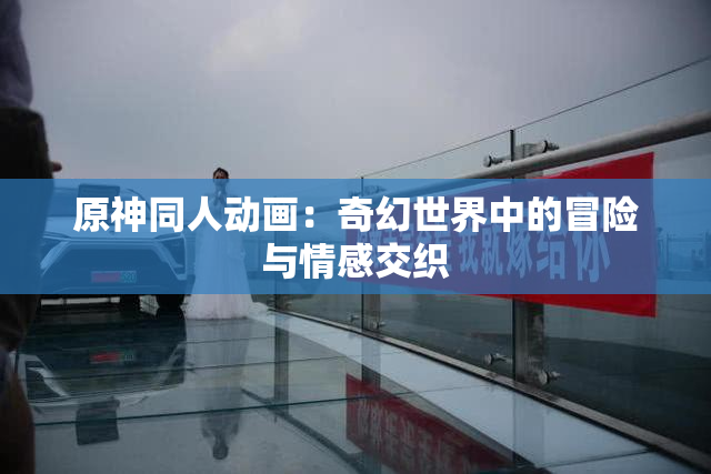 原神同人动画：奇幻世界中的冒险与情感交织