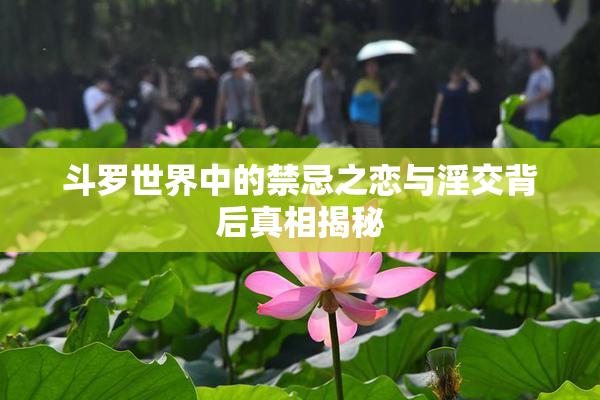 斗罗世界中的禁忌之恋与淫交背后真相揭秘