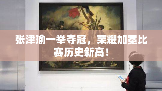 张津瑜一举夺冠，荣耀加冕比赛历史新高！