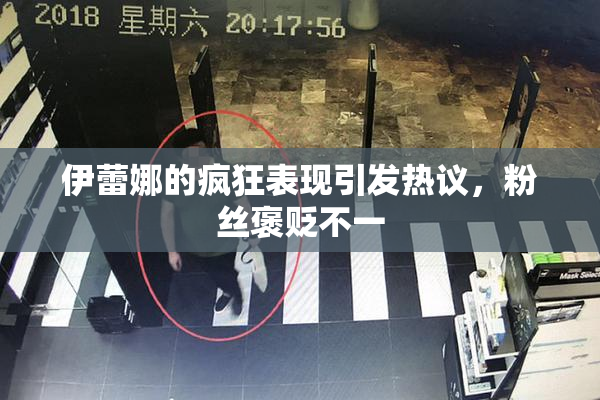 伊蕾娜的疯狂表现引发热议，粉丝褒贬不一
